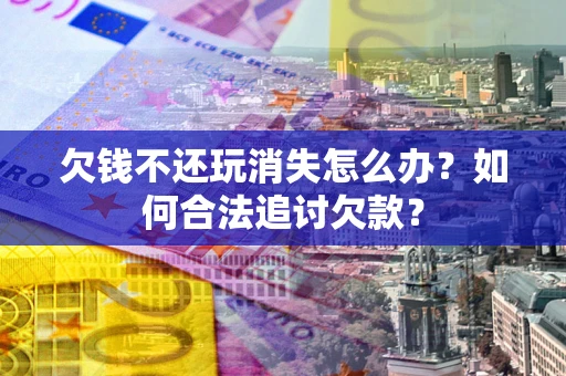 武汉欠钱不还玩消失怎么办？如何合法追讨欠款？