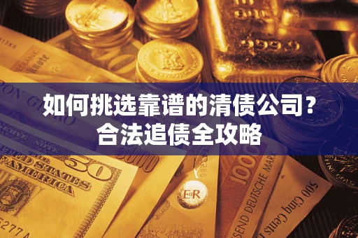 武汉如何挑选靠谱的清债公司?合法追债全攻略 武汉如何挑选靠谱的清债公司?合法追债全攻略