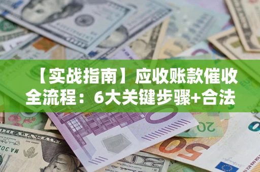 武汉【实战指南】应收账款催收全流程：6大关键步骤+合法回款技巧