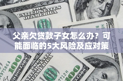武汉父亲欠贷款子女怎么办?可能面临的5大风险及应对策略 武汉父亲欠贷款子女怎么办?可能面临的5大风险及应对策略