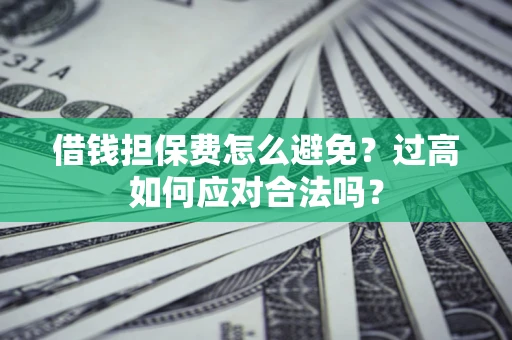 武汉借钱担保费怎么避免？过高如何应对合法吗？