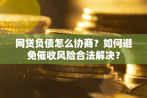 武汉网贷负债怎么协商？如何避免催收风险合法解决？