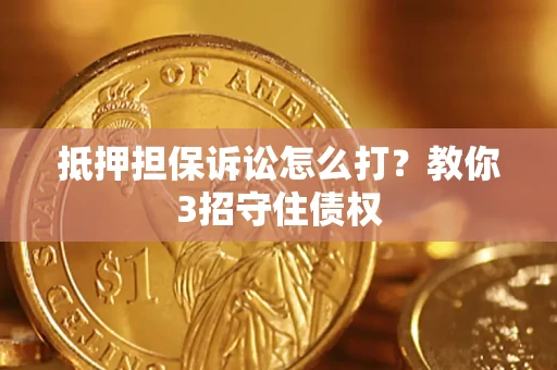 武汉抵押担保诉讼怎么打？教你3招守住债权