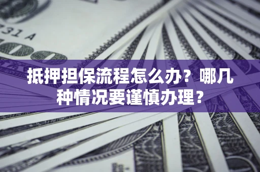 武汉抵押担保流程怎么办？哪几种情况要谨慎办理？