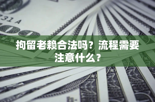 武汉拘留老赖合法吗？流程需要注意什么？