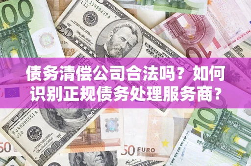 武汉债务清偿公司合法吗？如何识别正规债务处理服务商？
