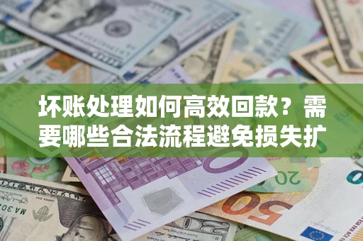武汉坏账处理如何高效回款？需要哪些合法流程避免损失扩大？