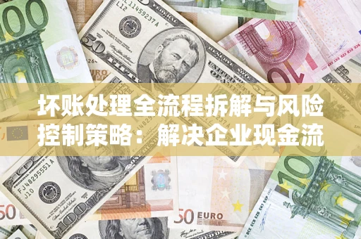 武汉坏账处理全流程拆解与风险控制策略：解决企业现金流顽疾的实战指南