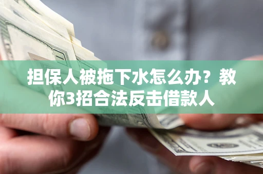 武汉担保人被拖下水怎么办？教你3招合法反击借款人