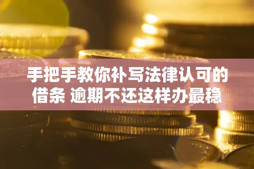 武汉手把手教你补写法律认可的借条 逾期不还这样办最稳妥