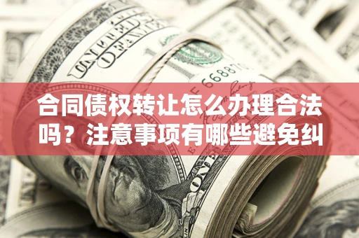 武汉合同债权转让怎么办理合法吗？注意事项有哪些避免纠纷？