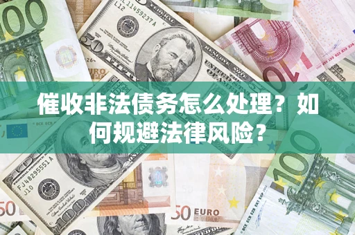 武汉催收非法债务怎么处理？如何规避法律风险？