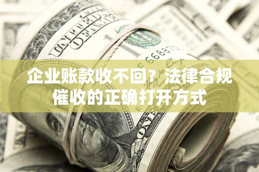 武汉企业账款收不回？法律合规催收的正确打开方式