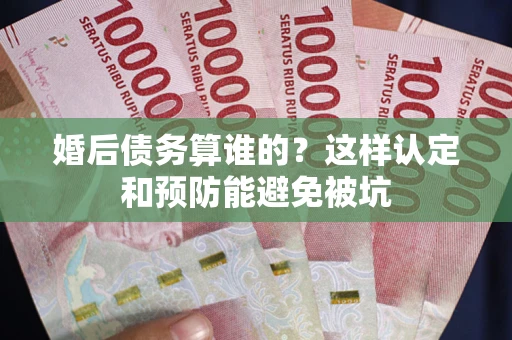 武汉婚后债务算谁的？这样认定和预防能避免被坑