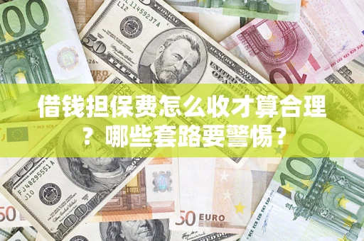 武汉借钱担保费怎么收才算合理？哪些套路要警惕？
