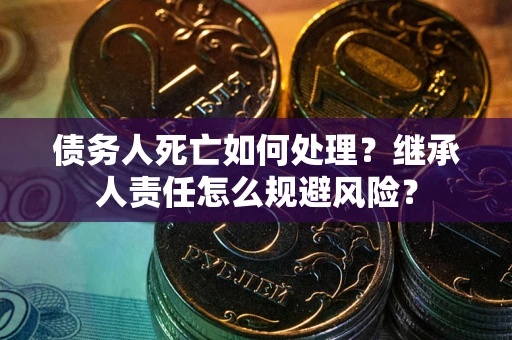 武汉债务人死亡如何处理？继承人责任怎么规避风险？