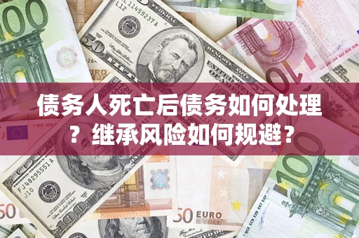 武汉债务人死亡后债务如何处理？继承风险如何规避？