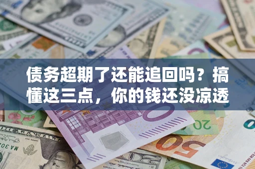 武汉债务超期了还能追回吗？搞懂这三点，你的钱还没凉透
