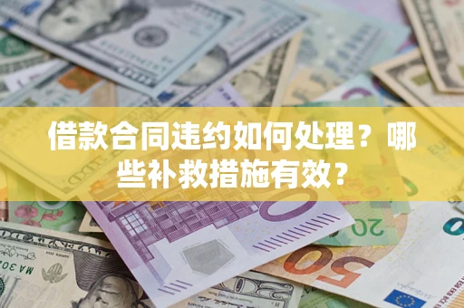 武汉借款合同违约如何处理？哪些补救措施有效？
