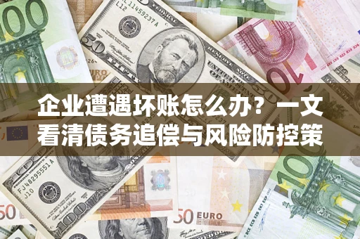 武汉企业遭遇坏账怎么办？一文看清债务追偿与风险防控策略
