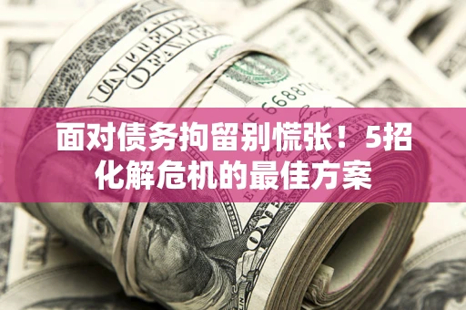 武汉面对债务拘留别慌张！5招化解危机的最佳方案