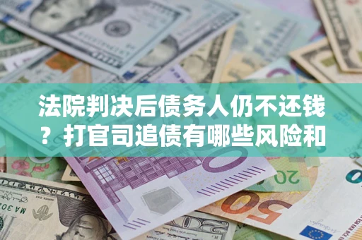 武汉法院判决后债务人仍不还钱？打官司追债有哪些风险和技巧？