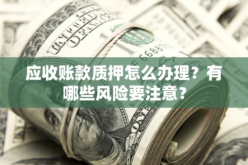 武汉应收账款质押怎么办理？有哪些风险要注意？