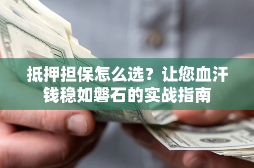 武汉抵押担保怎么选？让您血汗钱稳如磐石的实战指南