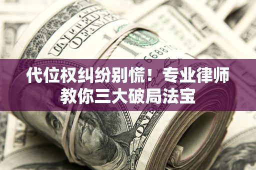 武汉代位权纠纷别慌！专业律师教你三大破局法宝