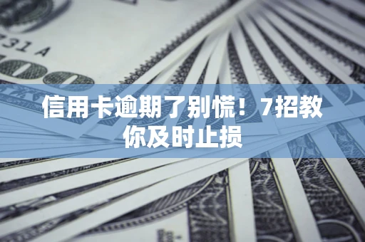 武汉信用卡逾期了别慌！7招教你及时止损