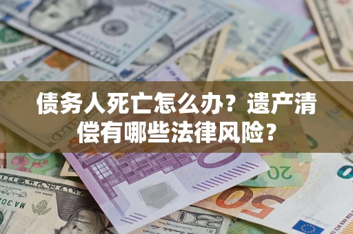 武汉债务人死亡怎么办？遗产清偿有哪些法律风险？