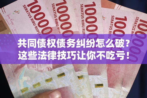 武汉共同债权债务纠纷怎么破？这些法律技巧让你不吃亏！