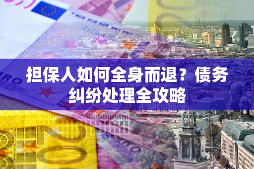 武汉担保人如何全身而退？债务纠纷处理全攻略