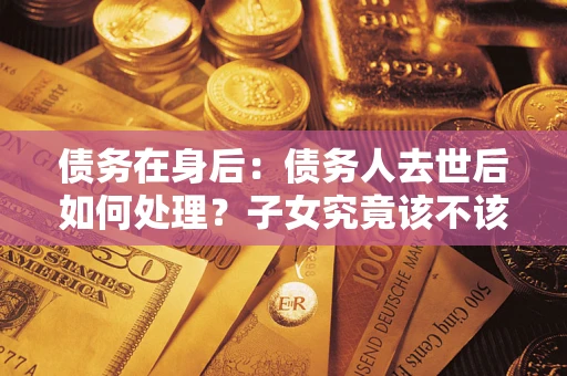 武汉债务在身后：债务人去世后如何处理？子女究竟该不该还钱？