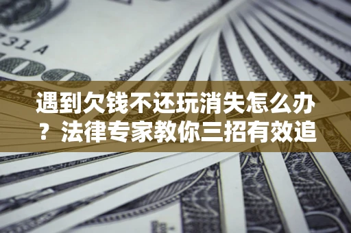 武汉遇到欠钱不还玩消失怎么办？法律专家教你三招有效追债！