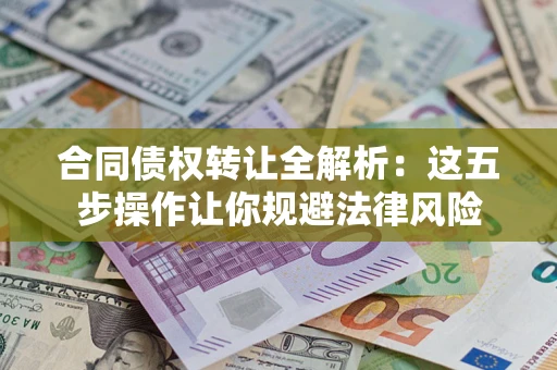 武汉合同债权转让全解析：这五步操作让你规避法律风险