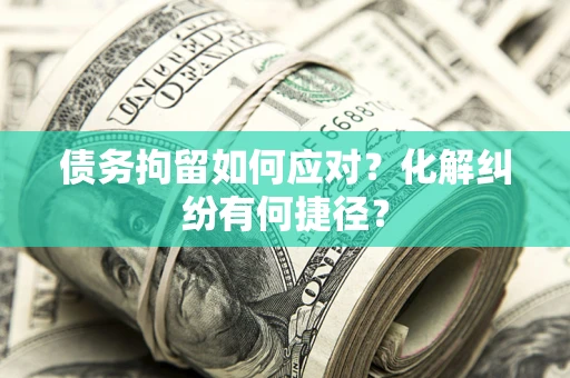 武汉债务拘留如何应对？化解纠纷有何捷径？