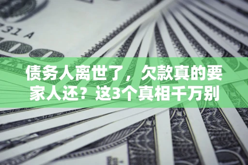 武汉债务人离世了，欠款真的要家人还？这3个真相千万别弄错