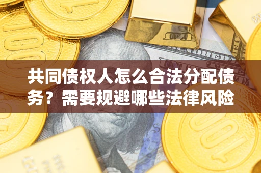 武汉共同债权人怎么合法分配债务？需要规避哪些法律风险？