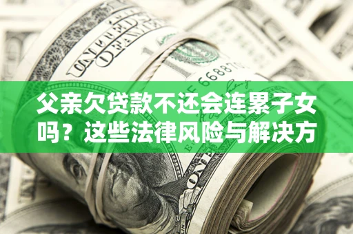 武汉父亲欠贷款不还会连累子女吗？这些法律风险与解决方法要早知道！