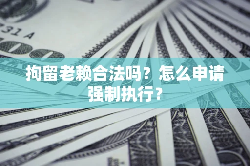 武汉拘留老赖合法吗？怎么申请强制执行？
