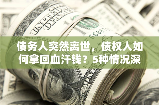 武汉债务人突然离世，债权人如何拿回血汗钱？5种情况深度解析