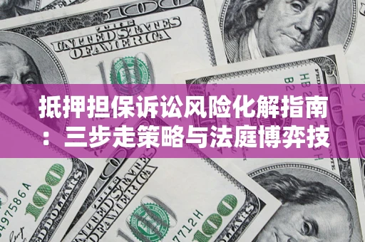 武汉抵押担保诉讼风险化解指南：三步走策略与法庭博弈技巧