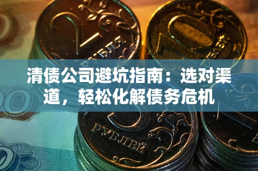 武汉清债公司避坑指南：选对渠道，轻松化解债务危机