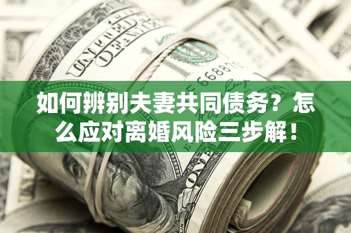 武汉如何辨别夫妻共同债务？怎么应对离婚风险三步解！