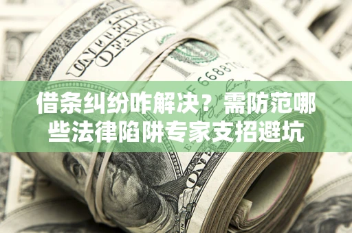 武汉借条纠纷咋解决？需防范哪些法律陷阱专家支招避坑