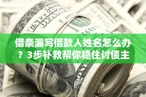 武汉借条漏写借款人姓名怎么办？3步补救帮你稳住讨债主动权