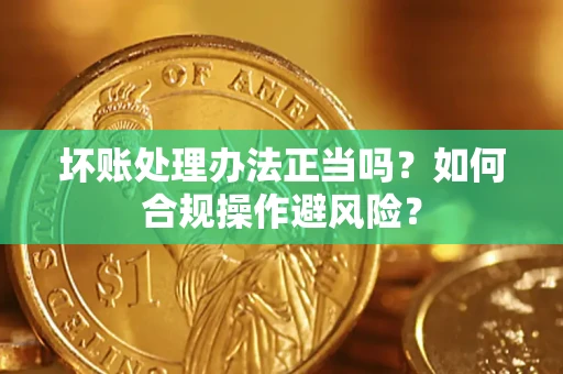 武汉坏账处理办法正当吗？如何合规操作避风险？