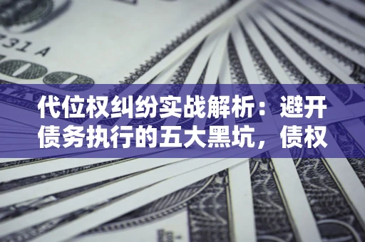 武汉代位权纠纷实战解析：避开债务执行的五大黑坑，债权人必看指南