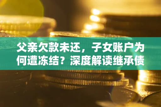 武汉父亲欠款未还，子女账户为何遭冻结？深度解读继承债务迷局